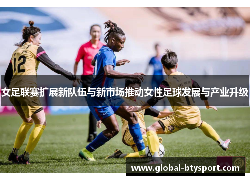 女足联赛扩展新队伍与新市场推动女性足球发展与产业升级