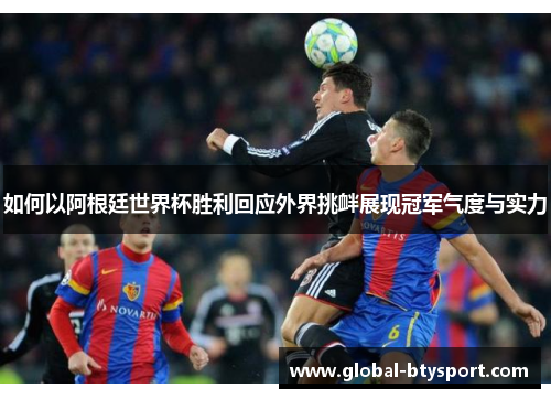 如何以阿根廷世界杯胜利回应外界挑衅展现冠军气度与实力