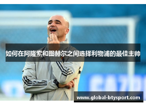 如何在阿隆索和图赫尔之间选择利物浦的最佳主帅 如何在阿隆索和图赫尔之间选择利物浦的最佳主帅