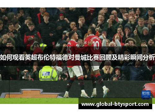 如何观看英超布伦特福德对曼城比赛回顾及精彩瞬间分析