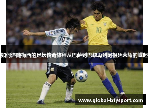 如何追随梅西的足坛传奇旅程从巴萨到巴黎再到阿根廷荣耀的崛起 如何追随梅西的足坛传奇旅程从巴萨到巴黎再到阿根廷荣耀的崛起