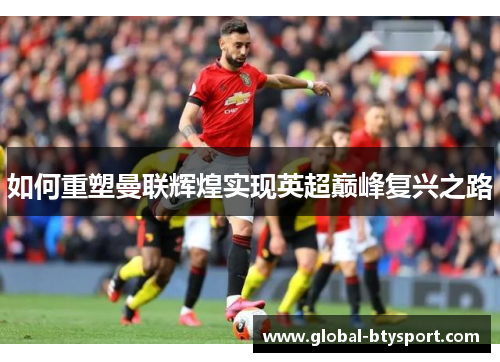 如何重塑曼联辉煌实现英超巅峰复兴之路 如何重塑曼联辉煌实现英超巅峰复兴之路