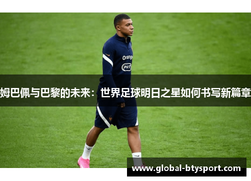 姆巴佩与巴黎的未来:世界足球明日之星如何书写新篇章 姆巴佩与巴黎的未来:世界足球明日之星如何书写新篇章