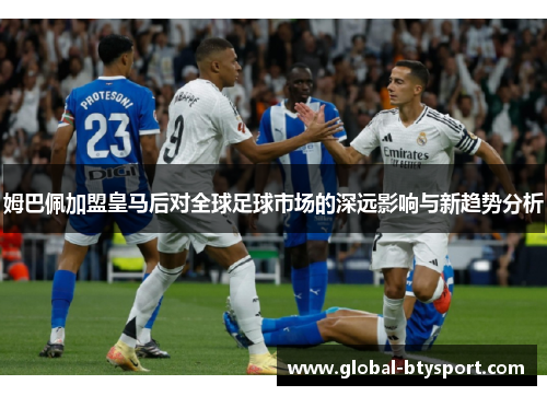 姆巴佩加盟皇马后对全球足球市场的深远影响与新趋势分析 姆巴佩加盟皇马后对全球足球市场的深远影响与新趋势分析