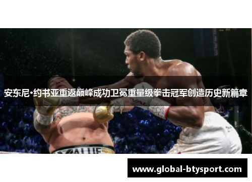 安东尼·约书亚重返巅峰成功卫冕重量级拳击冠军创造历史新篇章
