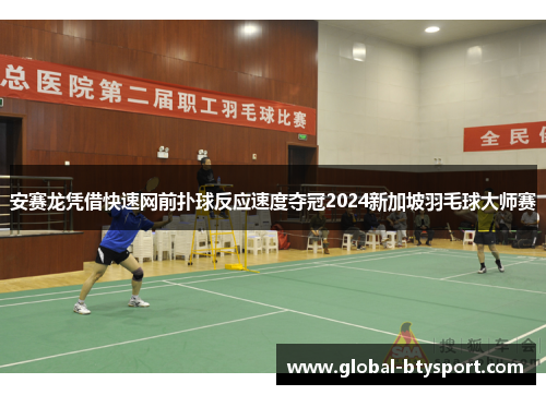 安赛龙凭借快速网前扑球反应速度夺冠2024新加坡羽毛球大师赛