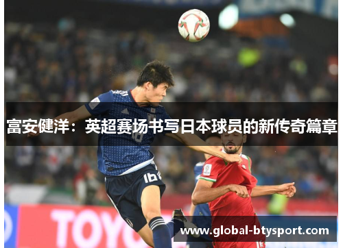 富安健洋：英超赛场书写日本球员的新传奇篇章