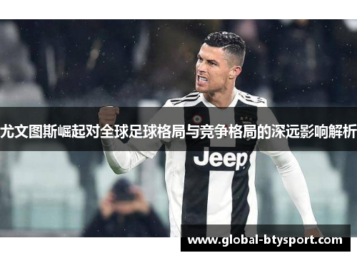 尤文图斯崛起对全球足球格局与竞争格局的深远影响解析 尤文图斯崛起对全球足球格局与竞争格局的深远影响解析