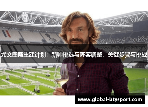 尤文图斯重建计划:新帅挑选与阵容调整,关键步骤与挑战 尤文图斯重建计划:新帅挑选与阵容调整,关键步骤与挑战