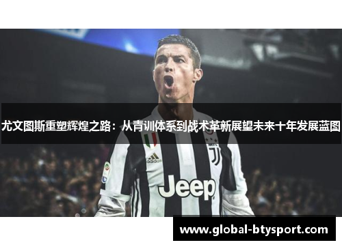 尤文图斯重塑辉煌之路:从青训体系到战术革新展望未来十年发展蓝图 尤文图斯重塑辉煌之路:从青训体系到战术革新展望未来十年发展蓝图
