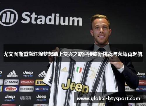 尤文图斯重燃辉煌梦想踏上复兴之路迎接崭新挑战与荣耀再起航
