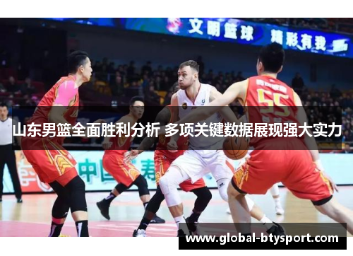 山东男篮全面胜利分析 多项关键数据展现强大实力 山东男篮全面胜利分析 多项关键数据展现强大实力