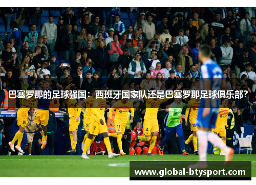 巴塞罗那的足球强国:西班牙国家队还是巴塞罗那足球俱乐部? 巴塞罗那的足球强国:西班牙国家队还是巴塞罗那足球俱乐部?