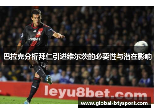 巴拉克分析拜仁引进维尔茨的必要性与潜在影响 巴拉克分析拜仁引进维尔茨的必要性与潜在影响