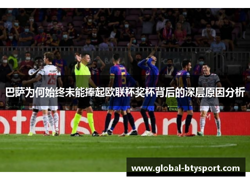 巴萨为何始终未能捧起欧联杯奖杯背后的深层原因分析 巴萨为何始终未能捧起欧联杯奖杯背后的深层原因分析