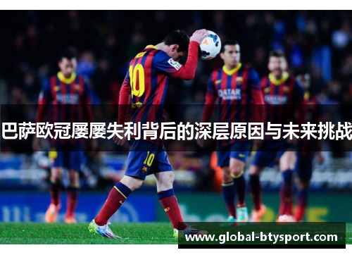 巴萨欧冠屡屡失利背后的深层原因与未来挑战 巴萨欧冠屡屡失利背后的深层原因与未来挑战