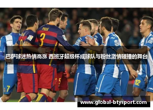 巴萨球迷热情高涨 西班牙超级杯成球队与粉丝激情碰撞的舞台 巴萨球迷热情高涨 西班牙超级杯成球队与粉丝激情碰撞的舞台