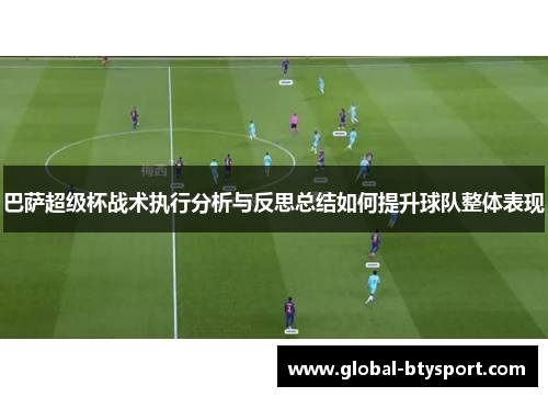 巴萨超级杯战术执行分析与反思总结如何提升球队整体表现 巴萨超级杯战术执行分析与反思总结如何提升球队整体表现