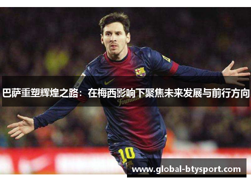 巴萨重塑辉煌之路:在梅西影响下聚焦未来发展与前行方向 巴萨重塑辉煌之路:在梅西影响下聚焦未来发展与前行方向