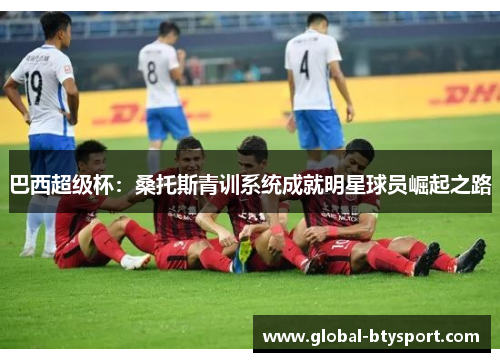 巴西超级杯：桑托斯青训系统成就明星球员崛起之路