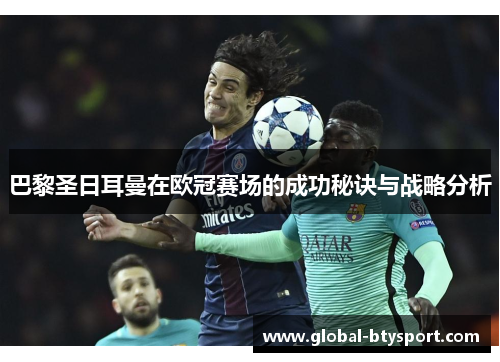 巴黎圣日耳曼在欧冠赛场的成功秘诀与战略分析