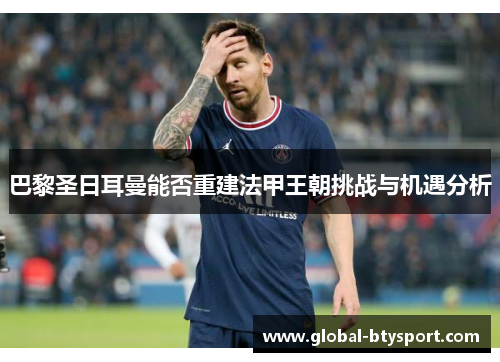 巴黎圣日耳曼能否重建法甲王朝挑战与机遇分析 巴黎圣日耳曼能否重建法甲王朝挑战与机遇分析