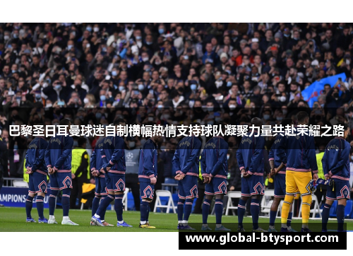 巴黎圣日耳曼球迷自制横幅热情支持球队凝聚力量共赴荣耀之路