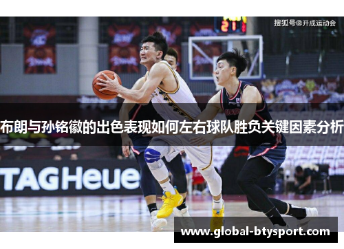 布朗与孙铭徽的出色表现如何左右球队胜负关键因素分析