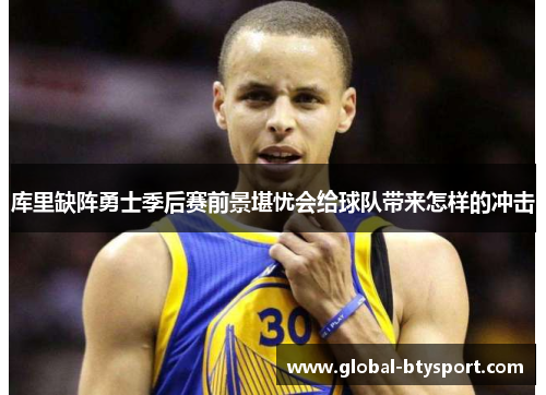 库里缺阵勇士季后赛前景堪忧会给球队带来怎样的冲击