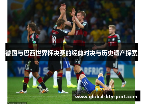 德国与巴西世界杯决赛的经典对决与历史遗产探索