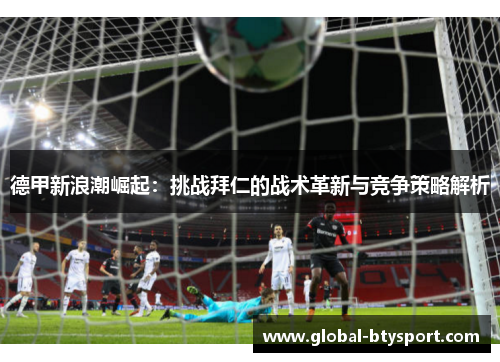 德甲新浪潮崛起：挑战拜仁的战术革新与竞争策略解析