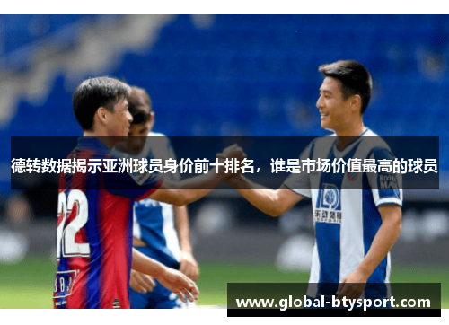 德转数据揭示亚洲球员身价前十排名，谁是市场价值最高的球员