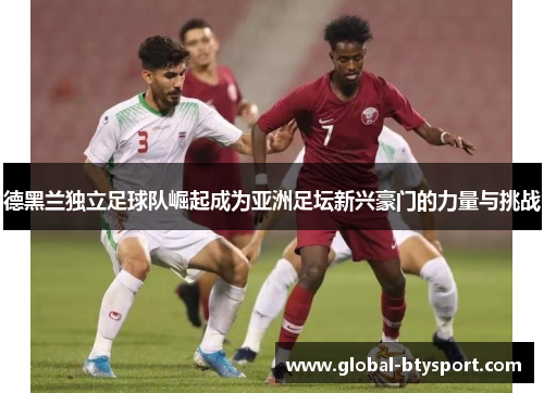 德黑兰独立足球队崛起成为亚洲足坛新兴豪门的力量与挑战