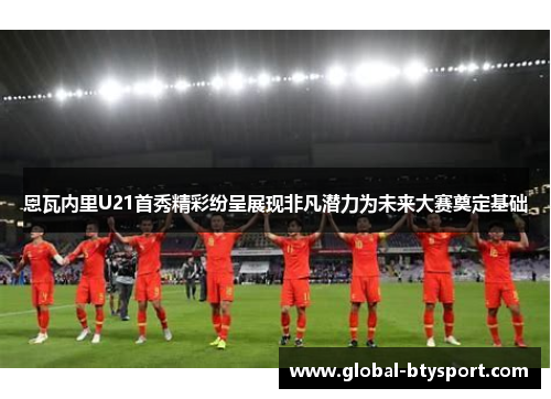 恩瓦内里U21首秀精彩纷呈展现非凡潜力为未来大赛奠定基础