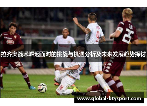 拉齐奥战术崛起面对的挑战与机遇分析及未来发展趋势探讨 拉齐奥战术崛起面对的挑战与机遇分析及未来发展趋势探讨