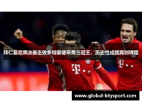 拜仁慕尼黑决赛击败多特蒙德荣膺三冠王，历史性成就再创辉煌